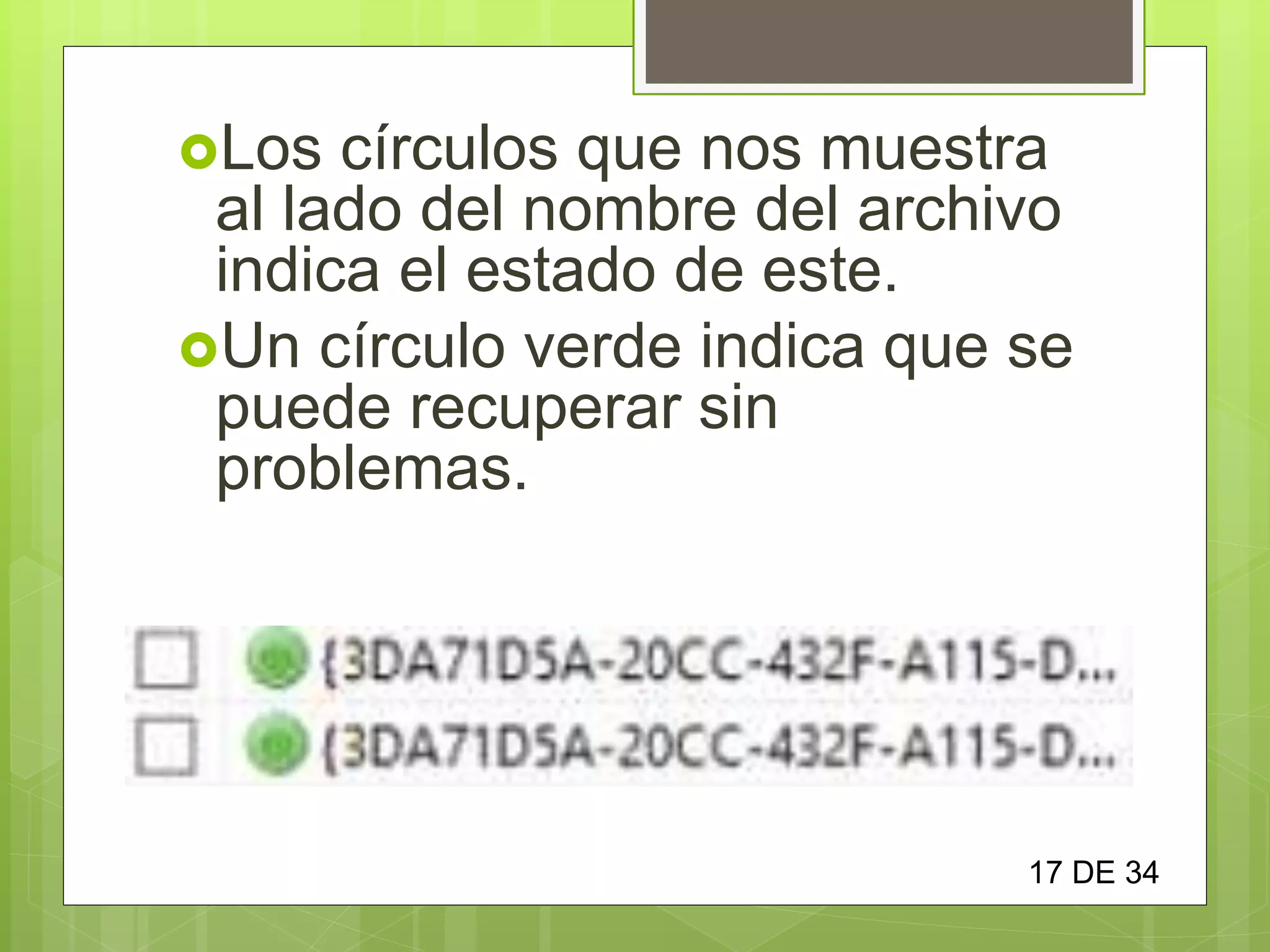 Los círculos que nos muestra
al lado del nombre del archivo
indica el estado de este.
Un círculo verde indica que se
puede recuperar sin
problemas.
17 DE 34
 