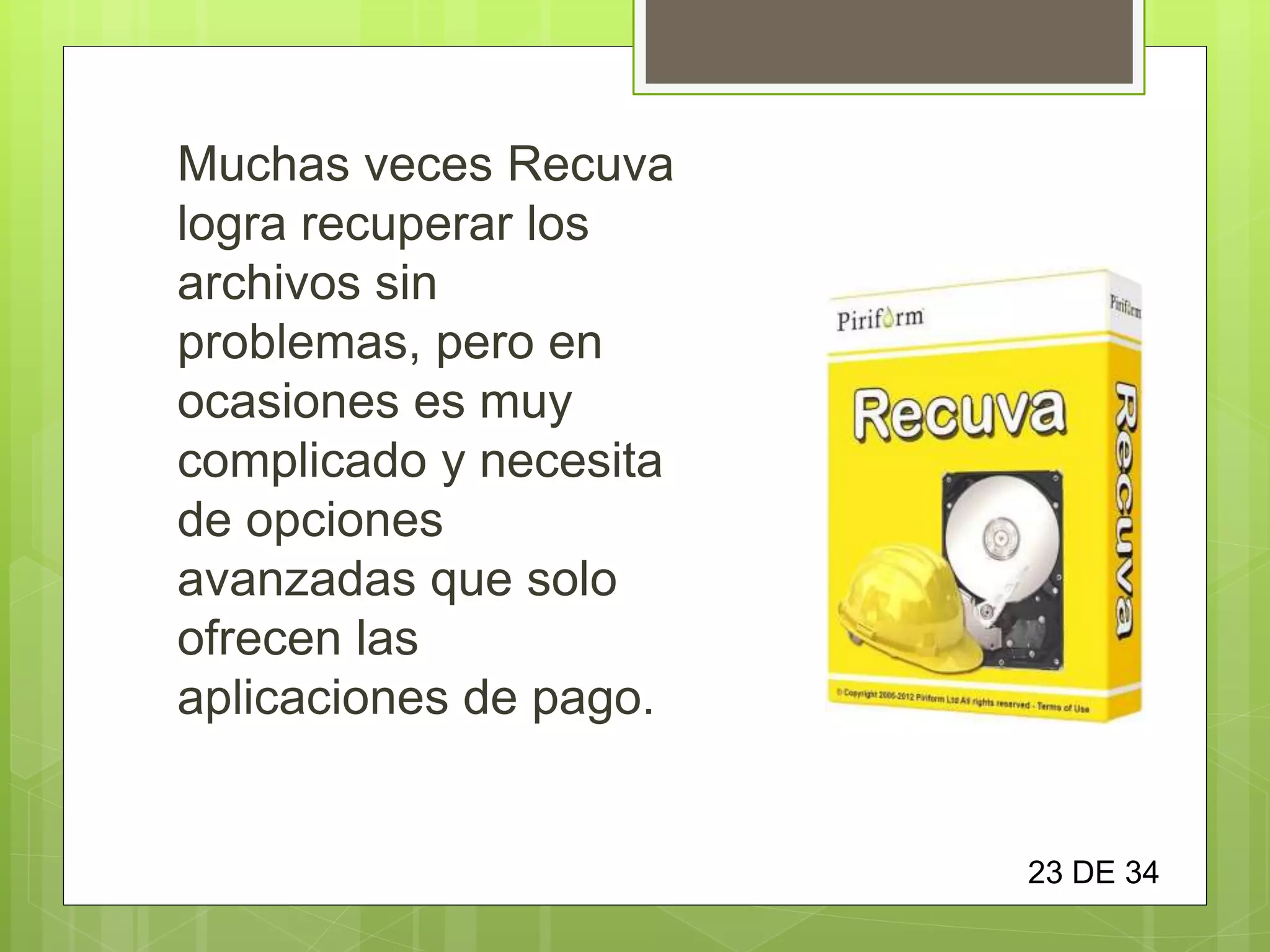 Muchas veces Recuva
logra recuperar los
archivos sin
problemas, pero en
ocasiones es muy
complicado y necesita
de opciones
avanzadas que solo
ofrecen las
aplicaciones de pago.
23 DE 34
 