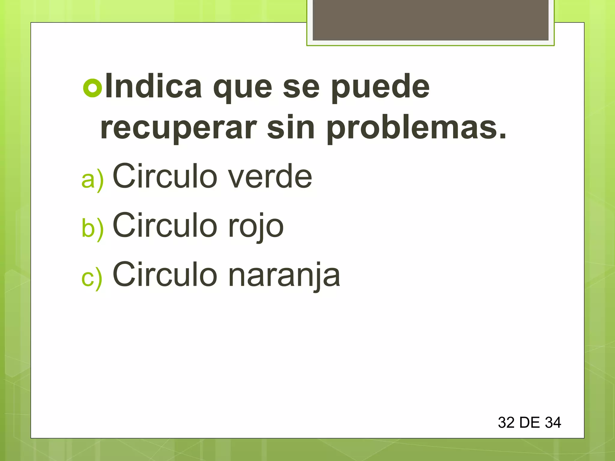 Indica que se puede
recuperar sin problemas.
a) Circulo verde
b) Circulo rojo
c) Circulo naranja
32 DE 34
 