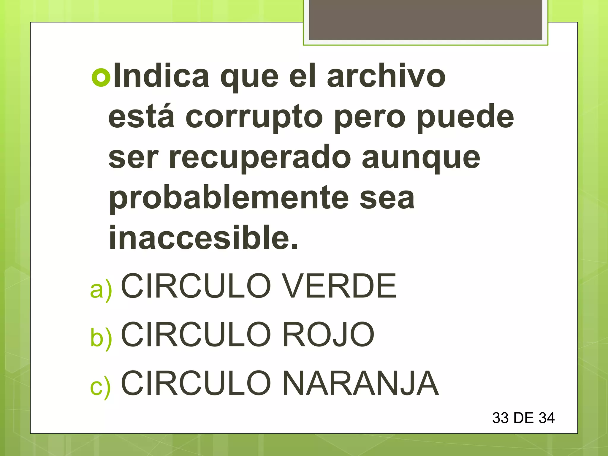 Indica que el archivo
está corrupto pero puede
ser recuperado aunque
probablemente sea
inaccesible.
a) CIRCULO VERDE
b) CIRCULO ROJO
c) CIRCULO NARANJA
33 DE 34
 