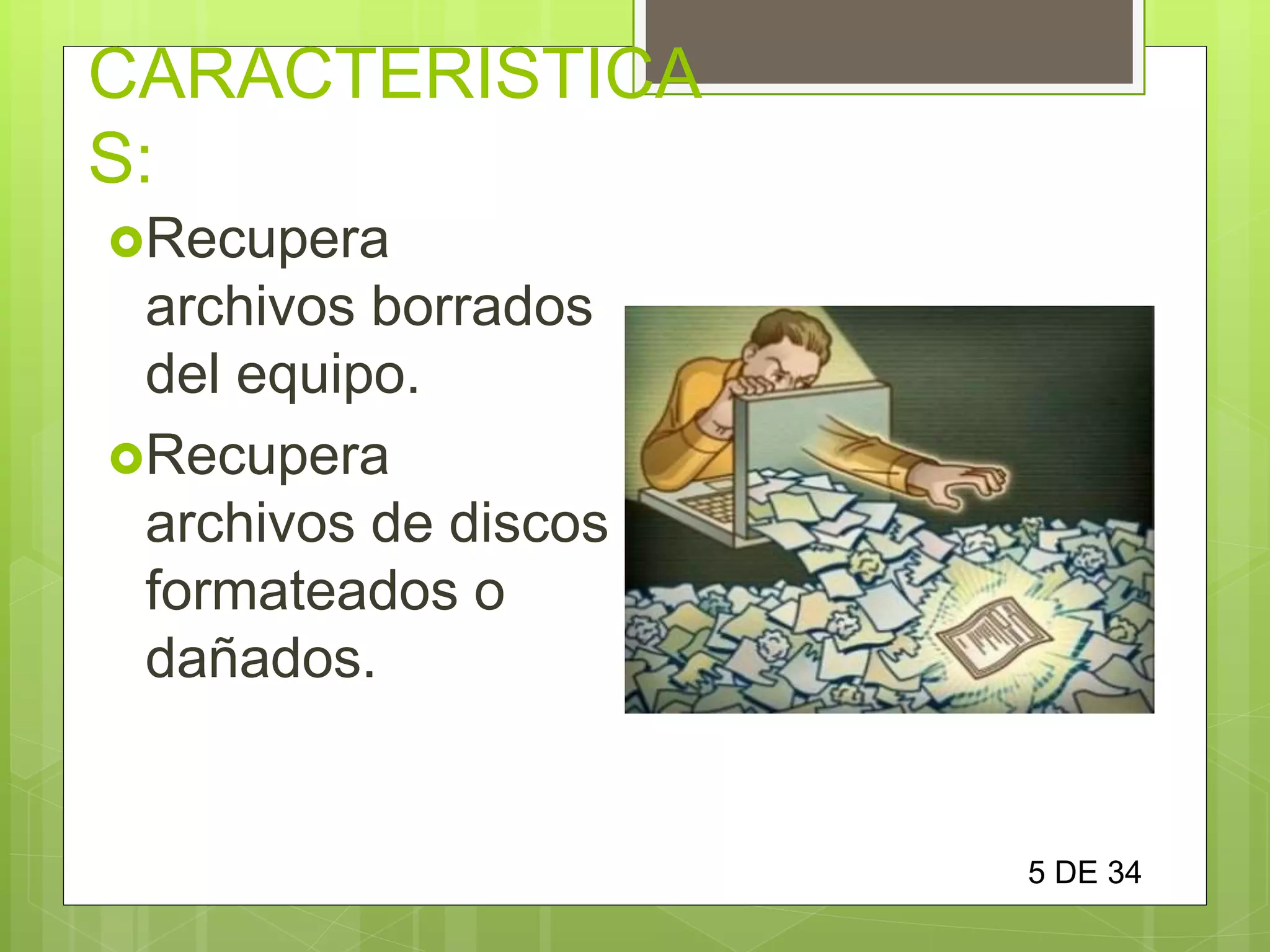 CARACTERISTICA
S:
Recupera
archivos borrados
del equipo.
Recupera
archivos de discos
formateados o
dañados.
5 DE 34
 