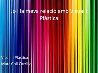 Jo i la meva relació amb Visual i
Plàstica
Visual i Plàstica
Marc Coll Carrillo
 