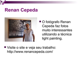 Renan Cepeda
 O fotógrafo Renan
Cepeda faz fotos
muito interessantes
utilizando a técnica
light painting.
 Visite o site e veja seu trabalho:
http://www.renancepeda.com/
 