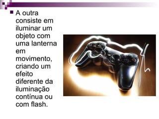  A outra
consiste em
iluminar um
objeto com
uma lanterna
em
movimento,
criando um
efeito
diferente da
iluminação
contínua ou
com flash.
 