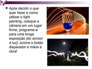  Após decidir o que
quer fazer e como
utilizar o light
painting, coloque a
câmera em um lugar
firme, programe-a
para uma longa
exposição [do sensor
à luz], acione o botão
disparador e mãos à
obra!
 