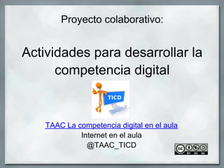 Proyecto colaborativo:
Actividades para desarrollar la
competencia digital
TAAC La competencia digital en el aula
Internet en el aula
@TAAC_TICD
 