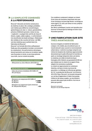 Recycan® nécessite une bonne connaissance
du matériau en place. Des sondages préalables
sont réalisés pour définir les caractéristiques
géotechniques de celui-ci : nature, granulométrie,
présence d’éléments grossiers, teneur en eau,
« argilosité ». La plupart des sols fins de classe A
(limons, argiles, sables argileux…), conformément
à la classification du Guide technique « Réalisation
des remblais et des couches de forme » de 1992,
sont des matériaux qui se prêtent bien à la
fabrication de Recycan®.
Recycan® est formulé afin d’être suffisamment
fluide pour être pompable et enrober correctement
les canalisations. Ses performances mécaniques
doivent permettre une remise en circulation rapide,
sans fissuration ni retrait, et une tenue pérenne
sous trafic, tout en restant excavable.
Pompabilité du coulis et enrobage des canalisations

Affaissement au cône d’Abrams (EN 12350-2)
 12 cm
	
Délai de remise en circulation

Indice de portance immédiate (EN 13286-47)
 10
IPI à 24 heures 	
Excavabilité et tenue à l’eau

Résistance en compression EN 13286-41
Rc 28 jours	
 1,3 MPa
Rc 90 jours	
 2 MPa
Résistance en compression après immersion
Rc i 60 jours/Rc 60 jours	
 0,6

Ces conditions conduisent à adopter un ciment
d’une classe de résistance importante ainsi que
d’une résistance au jeune âge élevée au dosage au
moins égal à 7 %, avec une teneur en eau comprise
entre 40 et 50 %.
Des fibres synthétiques courtes sont ajoutées pour
favoriser la thixotropie du mélange et éviter toute
fissuration parasite.

U
 NE FABRICATION SUR SITE
TRÈS AVANTAGEUSE
Eurovia a imaginé un matériel de fabrication
compact, très mobile, peu encombrant pour un
travail exécuté le plus souvent en environnement
urbain dense. L’unité de recyclage comporte une
trémie de réception des matériaux approvisionnée
directement par la pelle effectuant la tranchée ou
après un stockage temporaire dans une benne.
Le matériau est criblé et émotté de façon
homogène afin d’obtenir une granularité 0/40 mm
puis malaxé avec le ciment et un apport d’eau
adapté à la consistance souhaitée.
Le ciment est approvisionné en conteneurs
étanches, de façon à éviter tout envol de
poussières. Le mélange est effectué par gâchées
de 1 m3. La production de Recycan® est d’environ
40 à 50 m3/jour. Recycan® est ensuite transporté
sur son lieu d’application à l’aide d’une pompe
à béton et de tuyaux souples, sur une distance
pouvant aller jusqu’à plus de 60 m. Il est mis en
place par gravité.
Recycan® est breveté.
Recycan® est une marque déposée.

DIRECTION TECHNIQUE
18, place de l’Europe - 92565 Rueil-Malmaison Cedex
Tél. : 33 (0)1 47 16 38 00 - Fax : 33 (0)1 47 16 38 01
www.eurovia.com
technique@eurovia.com

- Mai 2010 - 500 exemplaires - Photos : photothèque Eurovia

L
 A SIMPLICITÉ COMBINÉE
À LA PERFORMANCE

 