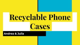 Recyclable Phone
Cases
Andrea & Julia
 