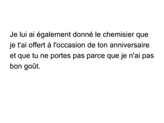 Je lui ai également donné le chemisier que je t'ai offert à l'occasion de ton anniversaire et que tu ne portes pas parce que je n'ai pas bon goût. 