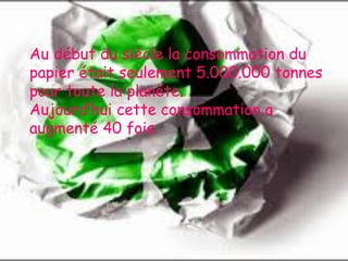 Au début du siècle la consommation du papier était seulement 5.000.000 tonnes pour toute la planète. Aujourd’hui cette consommation a augmenté 40 fois.  
