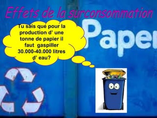 Effets de la surconsommation Tu sais que pour la production d’ une tonne de papier il faut  gaspiller 30.000-40.000 litres d’ eau? 