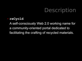 Description
• reCycld
A self-consciously Web 2.0 working name for
a community-oriented portal dedicated to
facilitating th...