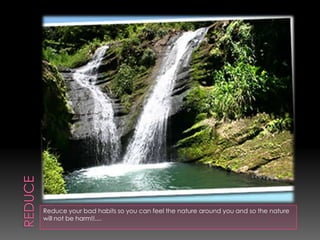 reduceReduce your bad habits so you can feel the nature around you and so the nature will not be harm!!....