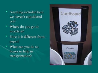 Anything included here we haven’t considered yet? Where do you go to recycle it? How is it different from paper? What can you do to boxes to help in transportation? 