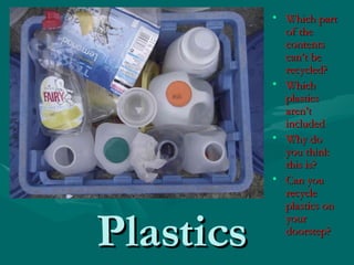 Plastics Which part of the contents can’t be recycled? Which plastics aren’t included Why do you think this is? Can you recycle plastics on your doorstep? 