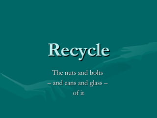 Recycle The nuts and bolts  –  and cans and glass –  of it 