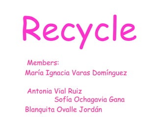 Recycle
Members:
María Ignacia Varas Domínguez

Antonia Vial Ruiz
         Sofía Ochagavia Gana
Blanquita Ovalle Jordán
 
