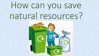 How can you save
natural resources?
 
