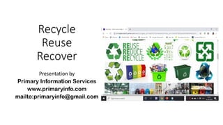 Recycle
Reuse
Recover
Presentation by
Primary Information Services
www.primaryinfo.com
mailto:primaryinfo@gmail.com
 