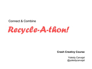 Connect & Combine


Recycle-A-thon!

                    Crash Creativy Course

                           Yoleidy Carvajal
                           @yoleidycarvajal
 