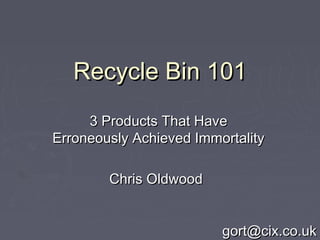 Recycle Bin 101Recycle Bin 101
3 Products That Have3 Products That Have
Erroneously Achieved ImmortalityErroneously Achieved Immortality
Chris OldwoodChris Oldwood
gort@cix.co.ukgort@cix.co.uk
 