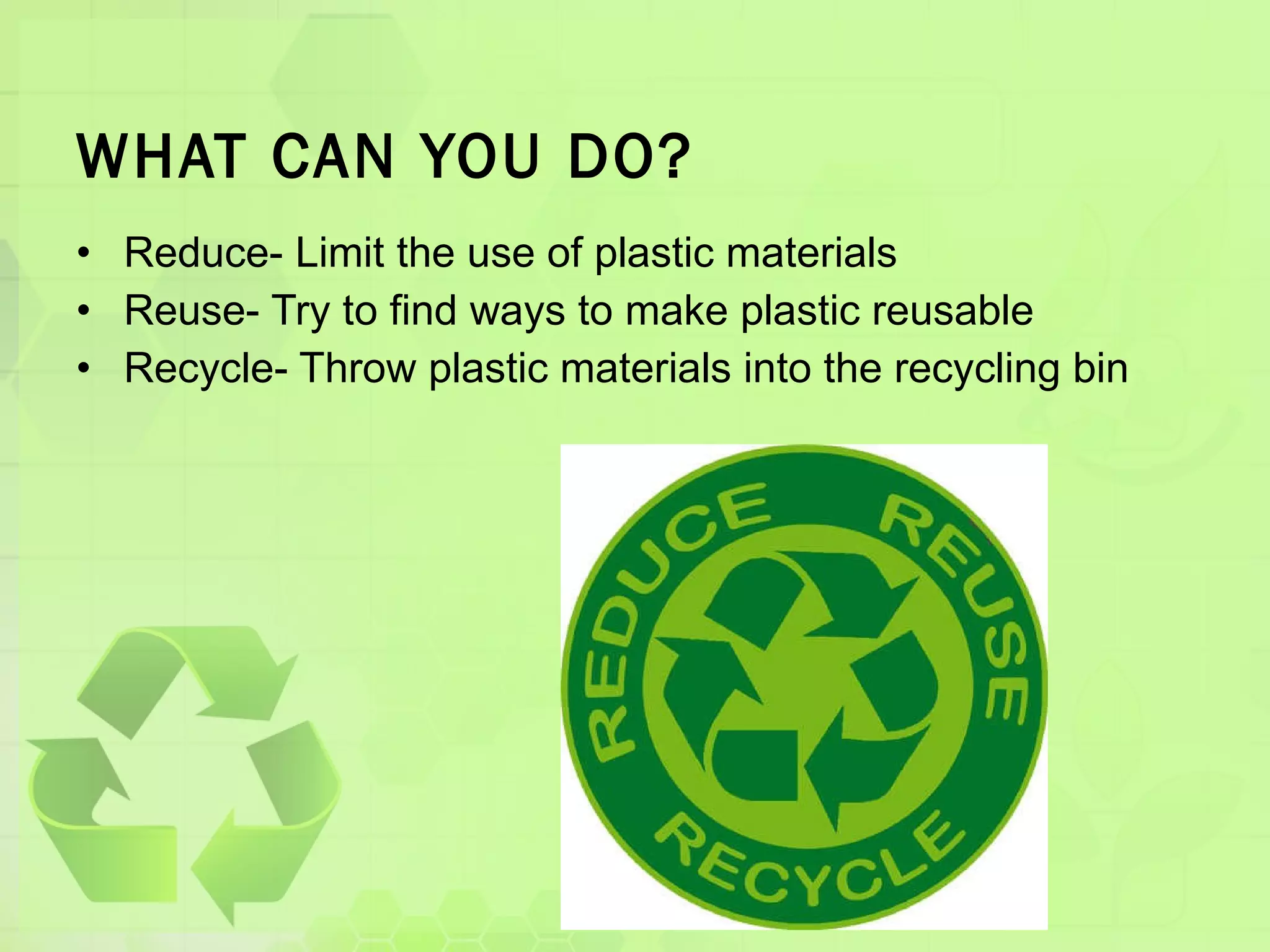 WHAT CAN YOU DO? Reduce- Limit the use of plastic materials Reuse- Try to find ways to make plastic reusable Recycle- Throw plastic materials into the recycling bin 