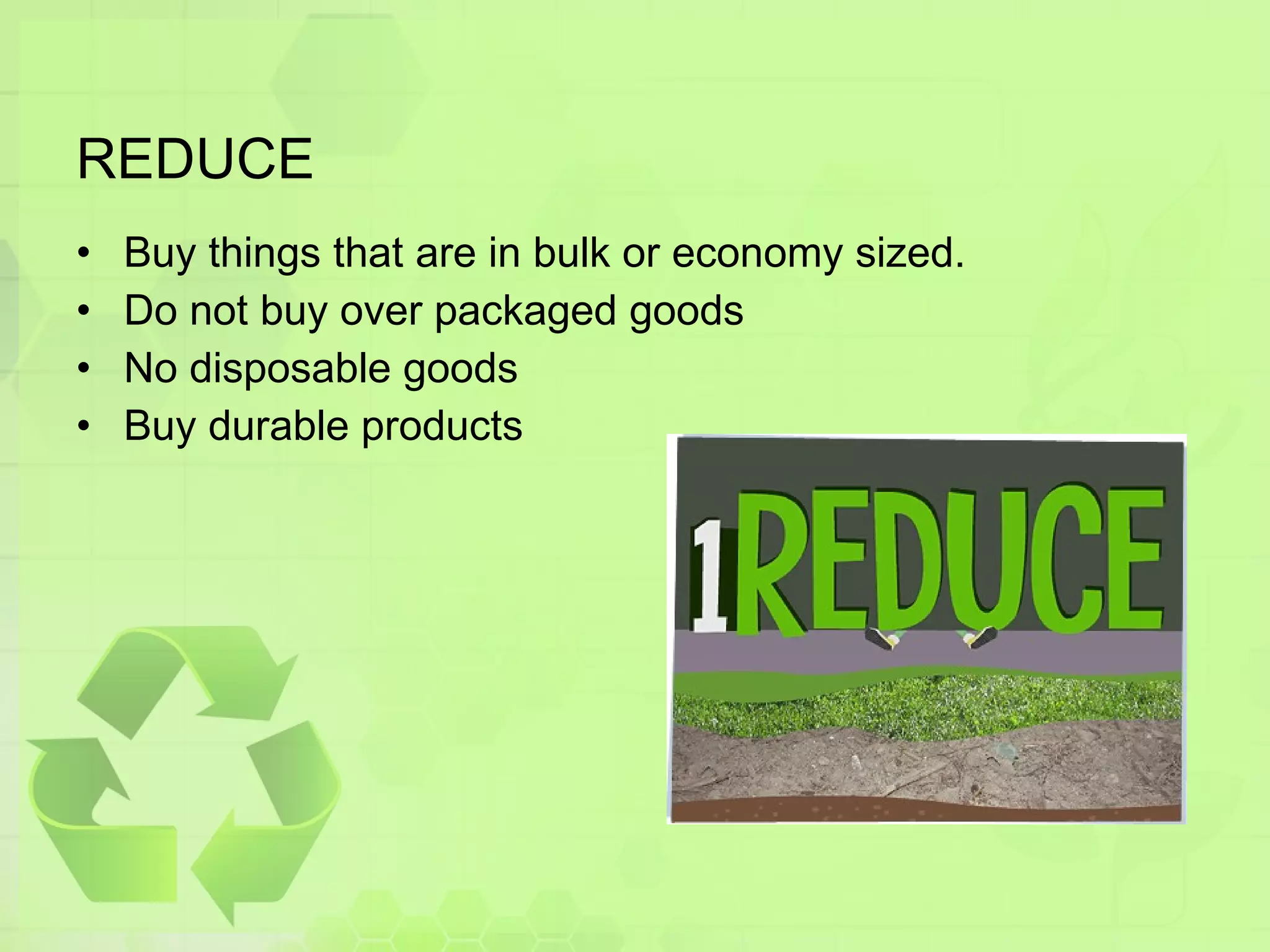 REDUCE Buy things that are in bulk or economy sized. Do not buy over packaged goods  No disposable goods Buy durable products 