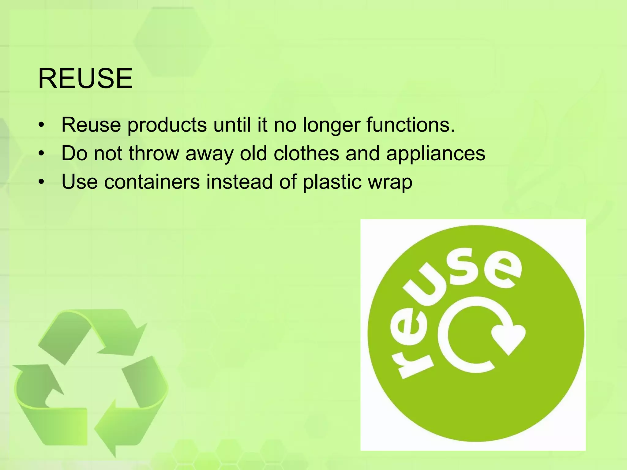 REUSE Reuse products until it no longer functions. Do not throw away old clothes and appliances Use containers instead of plastic wrap 