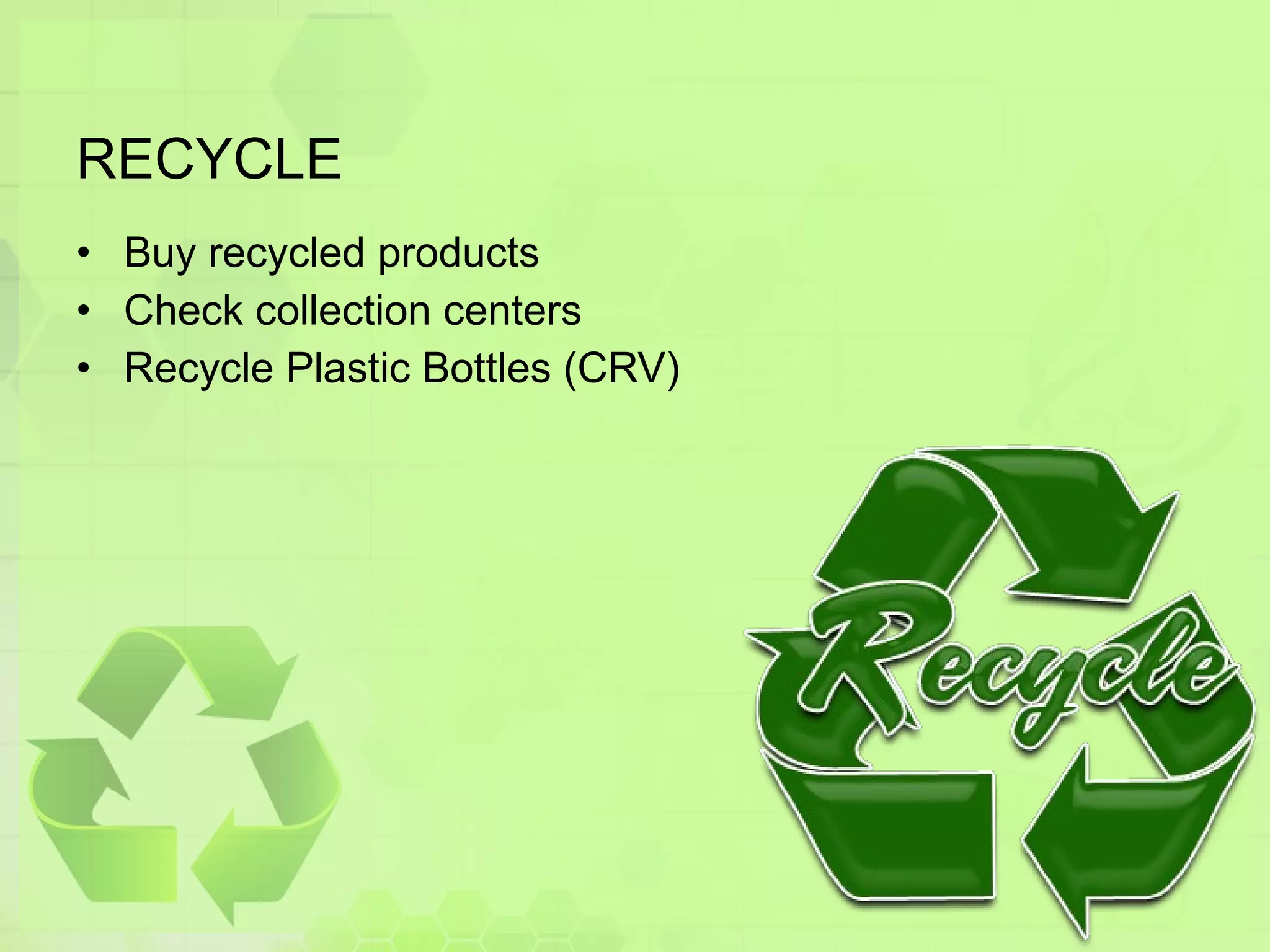 RECYCLE Buy recycled products Check collection centers Recycle Plastic Bottles (CRV) 