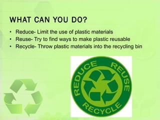 WHAT CAN YOU DO? Reduce- Limit the use of plastic materials Reuse- Try to find ways to make plastic reusable Recycle- Throw plastic materials into the recycling bin 