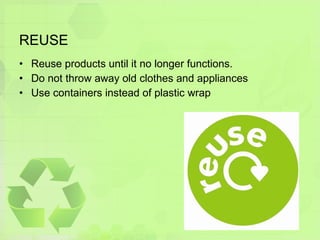 REUSE Reuse products until it no longer functions. Do not throw away old clothes and appliances Use containers instead of plastic wrap 