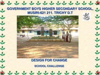 GOVERNMENT BOYS HIGHER SECONDARY SCHOOL,
        MUSIRI-621 211. TRICHY D.T




           DESIGN FOR CHANGE
            SCHOOL CHALLENGE
 