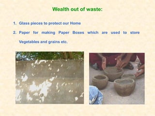 Wealth out of waste:

1. Glass pieces to protect our Home

2. Paper for making Paper Boxes which are used to store

   Vegetables and grains etc.
 