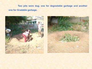 Two pits were dug, one for degradable garbage and another
one for Gradable garbage.
 