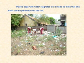 Plastic bags with water stagnated on it made as think that this
water cannot penetrate into the soil.
 