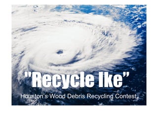 &quot;Recycle Ike”   Houston’s Wood Debris Recycling Contest 