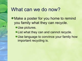 What can we do now? Make a poster for you home to remind you family what they can recycle. Use pictures. List what they can and cannot recycle. Use language to convince your family how important recycling is. 