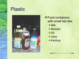 Plastic Food containers with small lids like: Milk Mustard Oil Juice Ketchup  Back to “ What we can   recycle ” slide 