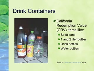 Drink Containers California Redemption Value (CRV) items like: Soda cans 1 and 2 liter bottles Drink bottles Water bottles Back to “ What we can   recycle ” slide 