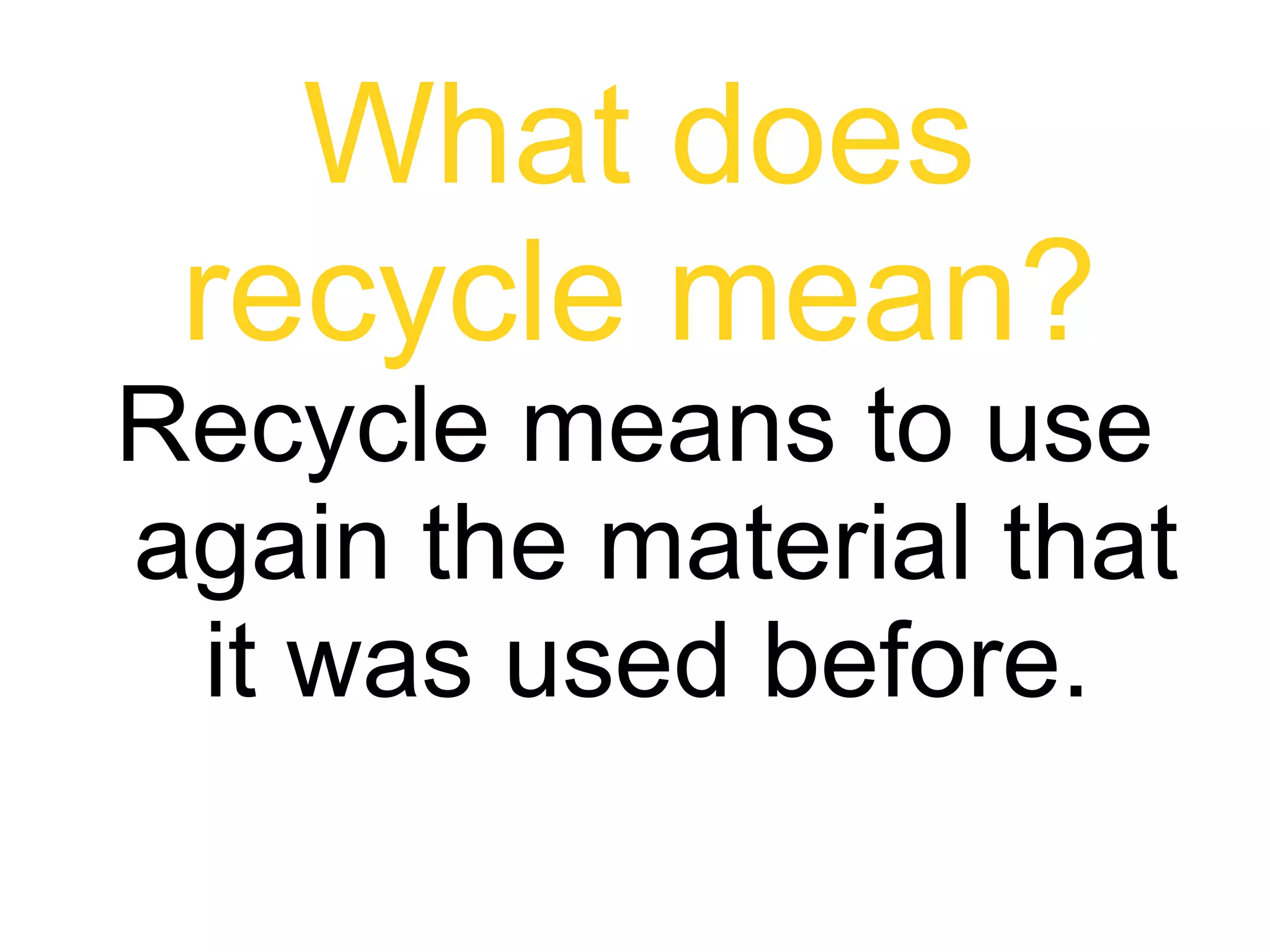What does
 recycle mean?
Recycle means to use
again the material that
 it was used before.
 