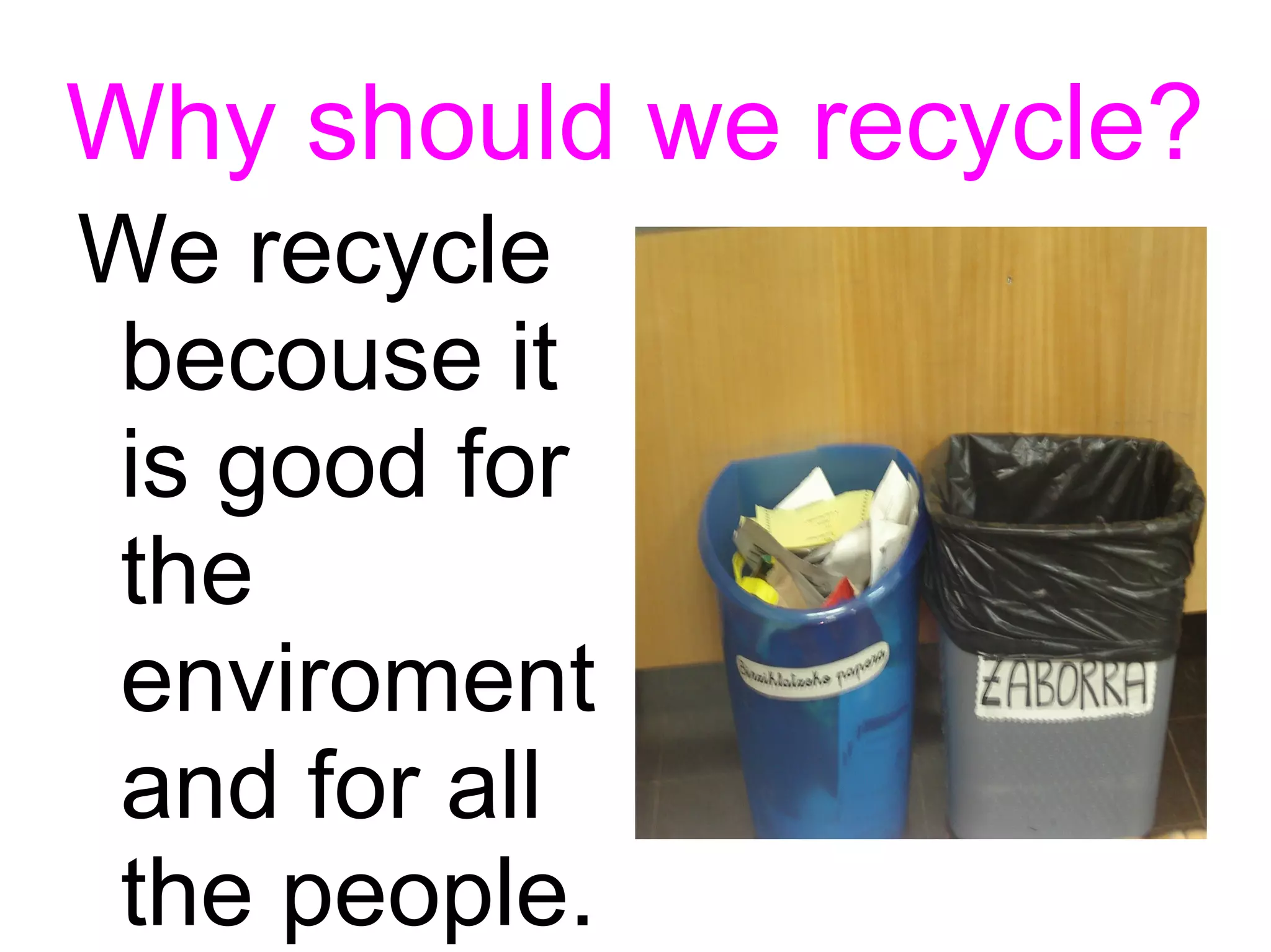 Why should we recycle?
We recycle
becouse it
is good for
the
enviroment
and for all
the people.
 