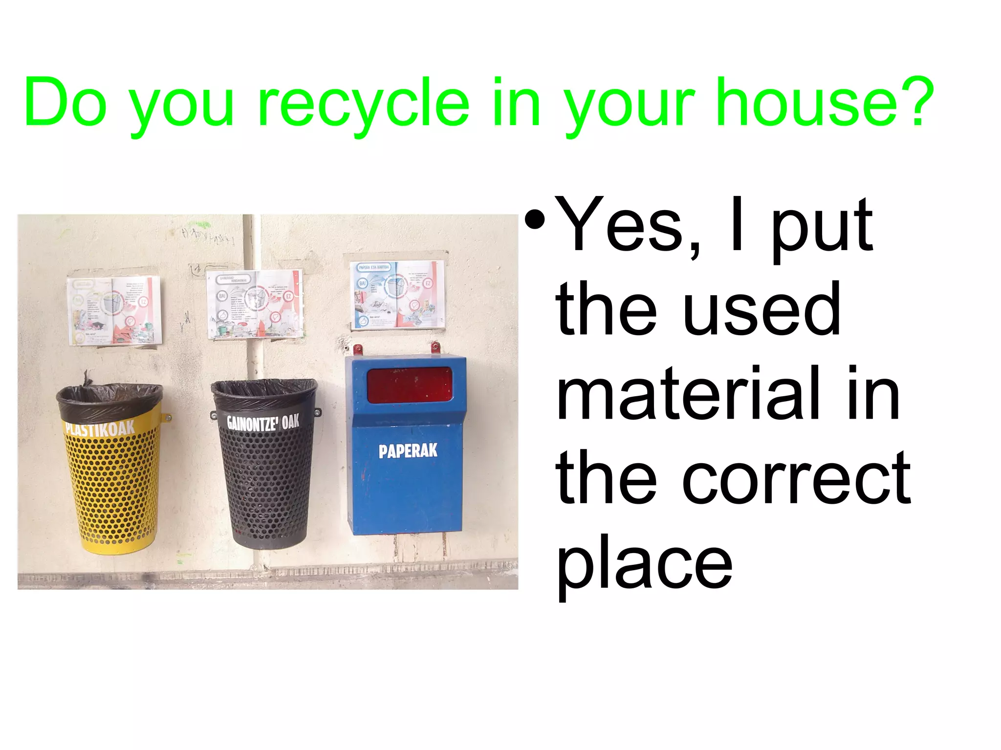 Do you recycle in your house?
               
                   Yes, I put
                   the used
                   material in
                   the correct
                   place
 