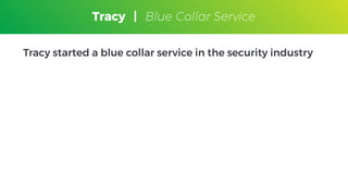 Tracy
Blue Collar Service
Tracy started a blue collar service in the security industry
Tracy | Blue Collar Service
 