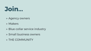 Join...
▷ Agency owners
▷ Makers
▷ Blue collar service industry
▷ Small business owners
▷ THE COMMUNITY
 