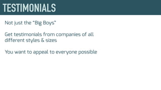 Not just the “Big Boys”
Get testimonials from companies of all
different styles & sizes
You want to appeal to everyone possible
 