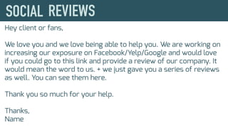 Hey client or fans,
We love you and we love being able to help you. We are working on
increasing our exposure on Facebook/Yelp/Google and would love
if you could go to this link and provide a review of our company. It
would mean the word to us. + we just gave you a series of reviews
as well. You can see them here.
Thank you so much for your help.
Thanks,
Name
 