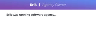 Erik was running software agency...
Erik | Agency Owner
 