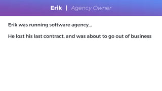 Erik | Agency Owner
Erik was running software agency...
He lost his last contract, and was about to go out of business
 