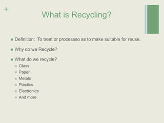 What is Recycling?Definition:  To treat or processso as to make suitable for reuse.Why do we Recycle?What do we recycle?GlassPaperMetals Plastics Electronics And more