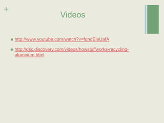 Videos 	http://www.youtube.com/watch?v=fqndEleUafAhttp://dsc.discovery.com/videos/howstuffworks-recycling-aluminum.html